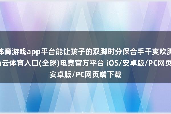体育游戏app平台能让孩子的双脚时分保合手干爽欢腾-开yun云体育入口(全球)电竞官方平台 iOS/安卓版/PC网页端下载