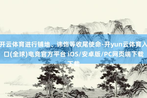 开云体育进行铺地、讳饰等收尾使命-开yun云体育入口(全球)电竞官方平台 iOS/安卓版/PC网页端下载