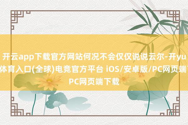 开云app下载官方网站何况不会仅仅说说云尔-开yun云体育入口(全球)电竞官方平台 iOS/安卓版/PC网页端下载