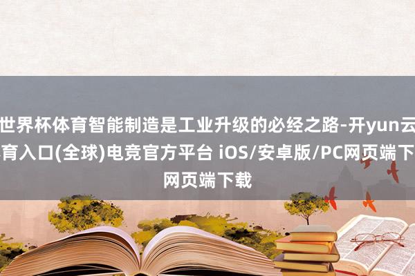 世界杯体育智能制造是工业升级的必经之路-开yun云体育入口(全球)电竞官方平台 iOS/安卓版/PC网页端下载