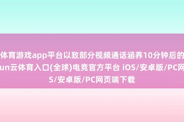 体育游戏app平台以致部分视频通话涵养10分钟后的流量-开yun云体育入口(全球)电竞官方平台 iOS/安卓版/PC网页端下载