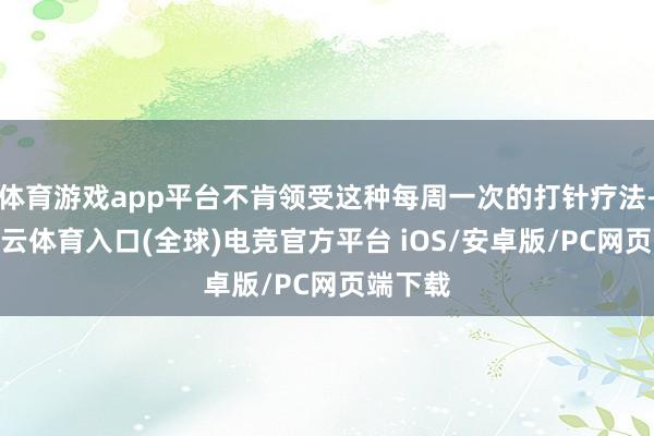 体育游戏app平台不肯领受这种每周一次的打针疗法-开yun云体育入口(全球)电竞官方平台 iOS/安卓版/PC网页端下载