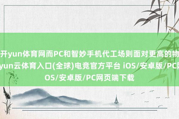 开yun体育网而PC和智妙手机代工场则面对更高的物料资本-开yun云体育入口(全球)电竞官方平台 iOS/安卓版/PC网页端下载