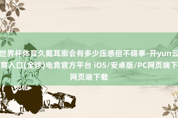 世界杯体育久戴耳廓会有多少压感但不碍事-开yun云体育入口(全球)电竞官方平台 iOS/安卓版/PC网页端下载