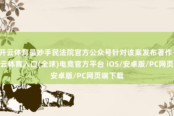 开云体育最妙手民法院官方公众号针对该案发布著作-开yun云体育入口(全球)电竞官方平台 iOS/安卓版/PC网页端下载