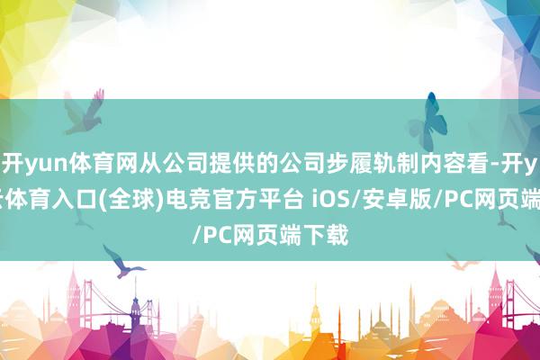 开yun体育网从公司提供的公司步履轨制内容看-开yun云体育入口(全球)电竞官方平台 iOS/安卓版/PC网页端下载