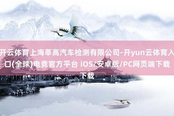 开云体育上海莘高汽车检测有限公司-开yun云体育入口(全球)电竞官方平台 iOS/安卓版/PC网页端下载