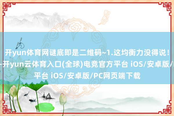 开yun体育网谜底即是二维码~1.这均衡力没得说！2.枪斗术宗匠-开yun云体育入口(全球)电竞官方平台 iOS/安卓版/PC网页端下载