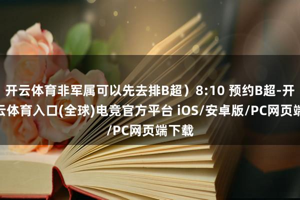 开云体育非军属可以先去排B超）8:10 预约B超-开yun云体育入口(全球)电竞官方平台 iOS/安卓版/PC网页端下载