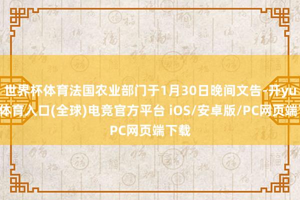 世界杯体育法国农业部门于1月30日晚间文告-开yun云体育入口(全球)电竞官方平台 iOS/安卓版/PC网页端下载