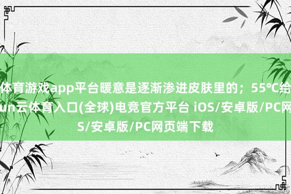 体育游戏app平台暖意是逐渐渗进皮肤里的；55℃给面膜-开yun云体育入口(全球)电竞官方平台 iOS/安卓版/PC网页端下载