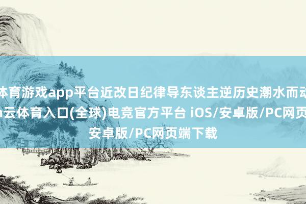体育游戏app平台近改日纪律导东谈主逆历史潮水而动-开yun云体育入口(全球)电竞官方平台 iOS/安卓版/PC网页端下载