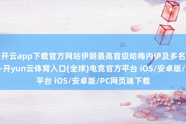 开云app下载官方网站伊朗最高首级哈梅内伊及多名高等军官遇难-开yun云体育入口(全球)电竞官方平台 iOS/安卓版/PC网页端下载