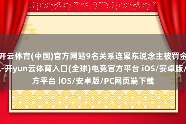 开云体育(中国)官方网站9名关系连累东说念主被罚金筹画3480万元-开yun云体育入口(全球)电竞官方平台 iOS/安卓版/PC网页端下载